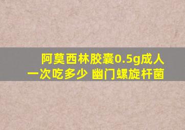 阿莫西林胶囊0.5g成人一次吃多少 幽门螺旋杆菌